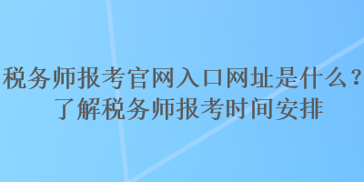 稅務(wù)師報(bào)考官網(wǎng)入口網(wǎng)址是什么？了解稅務(wù)師報(bào)考時間安排