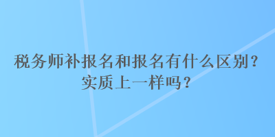 稅務師補報名和報名有什么區(qū)別？實質上一樣嗎？