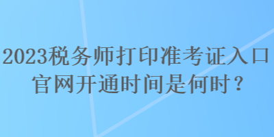 2023稅務(wù)師打印準(zhǔn)考證入口官網(wǎng)開(kāi)通時(shí)間是何時(shí)？