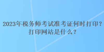 2023年稅務(wù)師考試準(zhǔn)考證何時(shí)打?。看蛴【W(wǎng)站是什么？