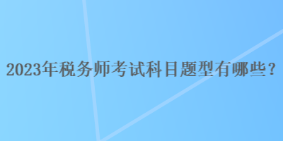 2023年稅務(wù)師考試科目題型有哪些？