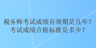 稅務(wù)師考試成績有效期是幾年？考試成績合格標(biāo)準(zhǔn)是多少？