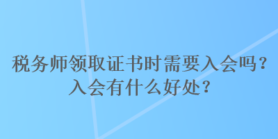 稅務(wù)師領(lǐng)取證書時需要入會嗎？入會有什么好處？