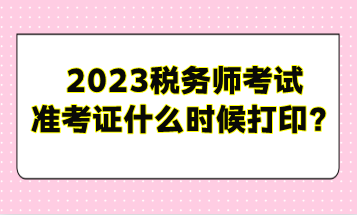 2023稅務師考試準考證什么時候打印？