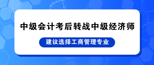 中級會計(jì)考后轉(zhuǎn)戰(zhàn)中級經(jīng)濟(jì)師 建議選擇工商管理專業(yè)！