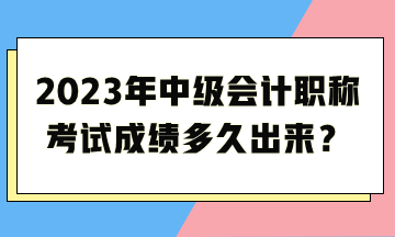 2023年中級(jí)會(huì)計(jì)職稱考試成績(jī)多久出來？