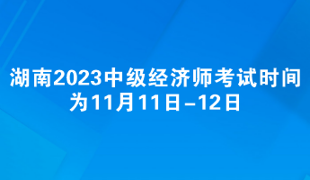 湖南2023年中級(jí)經(jīng)濟(jì)師考試時(shí)間為11月11日-12日