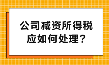 公司減資所得稅應(yīng)如何處理呢？