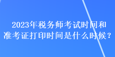 2023年稅務(wù)師考試時(shí)間和準(zhǔn)考證打印時(shí)間是什么時(shí)候？