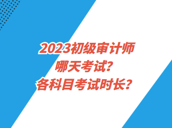 2023初級(jí)審計(jì)師哪天考試？各科目考試時(shí)長(zhǎng)？