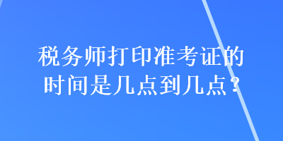 稅務(wù)師打印準(zhǔn)考證的時(shí)間是幾點(diǎn)到幾點(diǎn)？