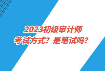 2023初級審計師考試方式？是筆試嗎？