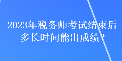 2023年稅務(wù)師考試結(jié)束后多長時(shí)間能出成績？