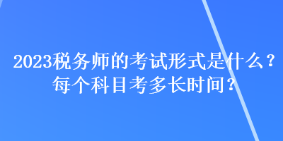 2023稅務(wù)師的考試形式是什么？每個科目考多長時間？