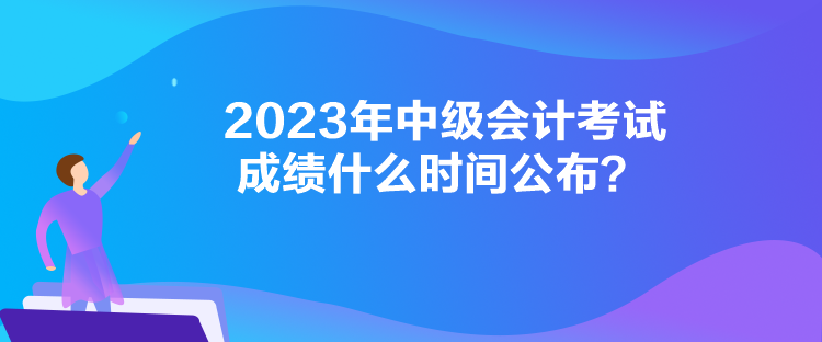 2023年中級會計考試成績什么時間公布？