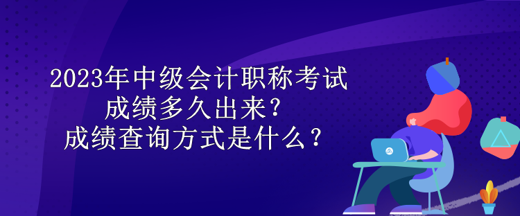 2023年中級(jí)會(huì)計(jì)職稱考試成績(jī)多久出來(lái)？成績(jī)查詢方式是什么？