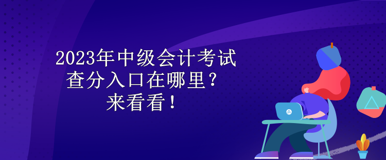 2023年中級會計考試查分入口在哪里？來看看！