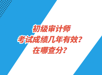 初級(jí)審計(jì)師考試成績(jī)幾年有效？在哪查分？