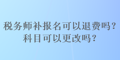 稅務(wù)師補(bǔ)報名可以退費(fèi)嗎？科目可以更改嗎？