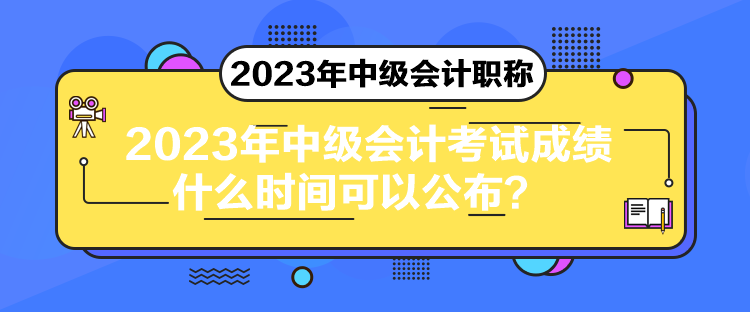 2023年中級會計考試成績什么時間可以公布？