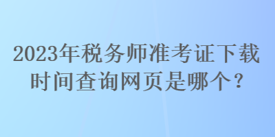 2023年稅務(wù)師準(zhǔn)考證下載時(shí)間查詢網(wǎng)頁(yè)是哪個(gè)？