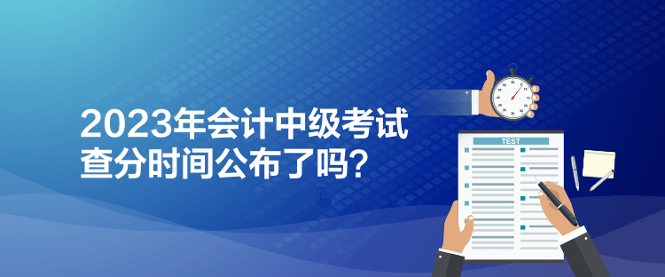 2023年會計中級考試查分時間公布了嗎？