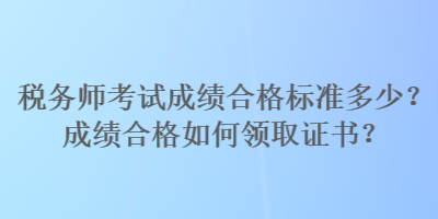 稅務(wù)師考試成績(jī)合格標(biāo)準(zhǔn)多少？成績(jī)合格如何領(lǐng)取證書(shū)？