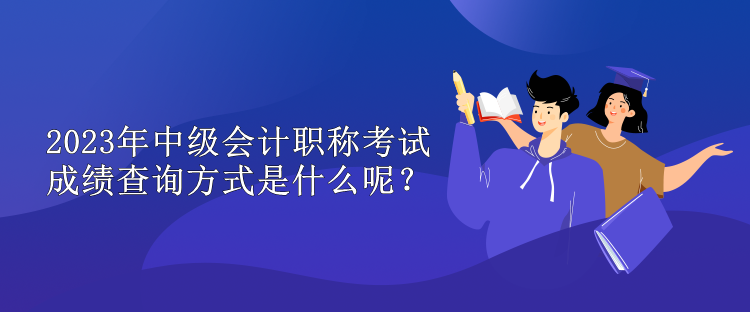 2023年中級會計職稱考試成績查詢方式是什么呢？