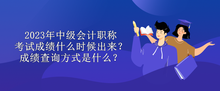 2023年中級會計職稱考試成績什么時候出來？成績查詢方式是什么？