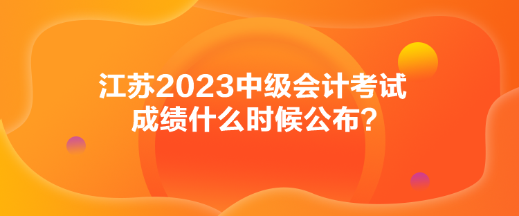 江蘇2023中級(jí)會(huì)計(jì)考試成績(jī)什么時(shí)候公布？