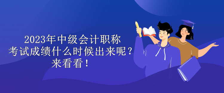 2023年中級(jí)會(huì)計(jì)職稱(chēng)考試成績(jī)什么時(shí)候出來(lái)呢？來(lái)看看！