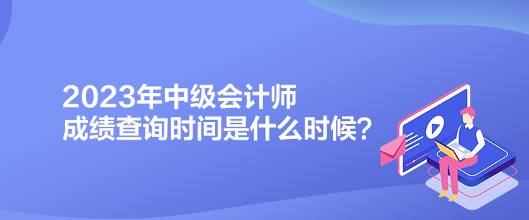 2023年中級(jí)會(huì)計(jì)師成績(jī)查詢時(shí)間是什么時(shí)候？