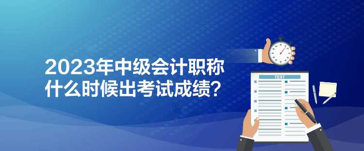 2023年中級會計職稱什么時候出考試成績？