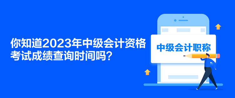 你知道2023年中級會計資格考試成績查詢時間嗎？