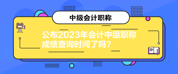 公布2023年會計(jì)中級職稱成績查詢時間了嗎？