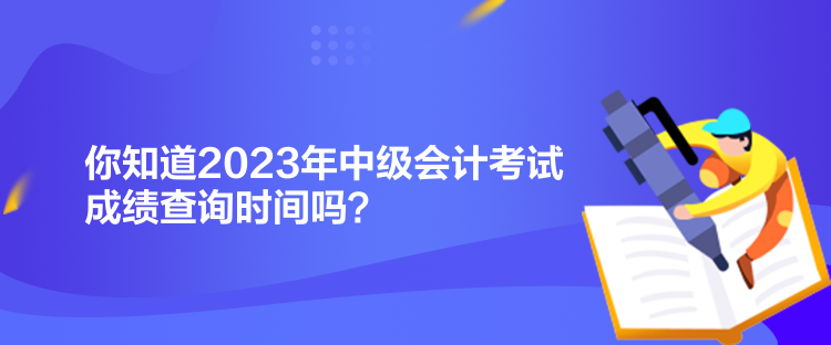 你知道2023年中級會(huì)計(jì)考試成績查詢時(shí)間嗎？