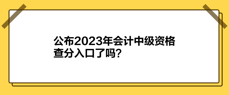 公布2023年會計中級資格查分入口了嗎？