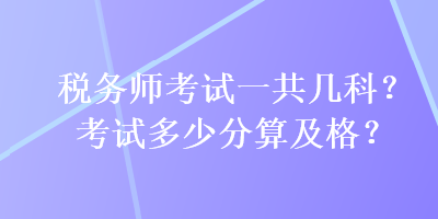 稅務(wù)師考試一共幾科？考試多少分算及格？