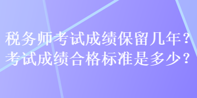 稅務(wù)師考試成績(jī)保留幾年？考試成績(jī)合格標(biāo)準(zhǔn)是多少？