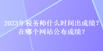 2023年稅務(wù)師什么時(shí)間出成績？在哪個(gè)網(wǎng)站公布成績？