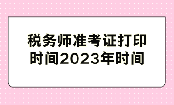 稅務(wù)師準(zhǔn)考證打印時(shí)間2023年時(shí)間