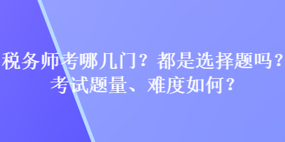 稅務(wù)師考哪幾門？都是選擇題嗎？考試題量、難度如何？