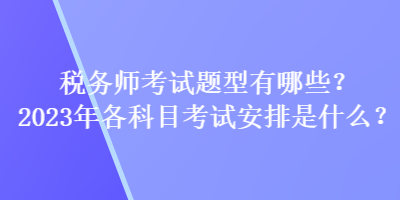 稅務(wù)師考試題型有哪些？2023年各科目考試安排是什么？