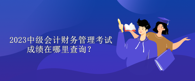 2023中級會(huì)計(jì)財(cái)務(wù)管理考試成績在哪里查詢？