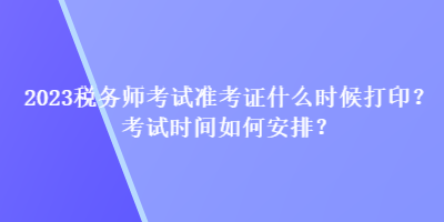 2023稅務(wù)師考試準(zhǔn)考證什么時候打印？考試時間如何安排？