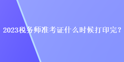 2023稅務(wù)師準(zhǔn)考證什么時(shí)候打印完？