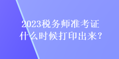 2023稅務(wù)師準(zhǔn)考證什么時候打印出來？