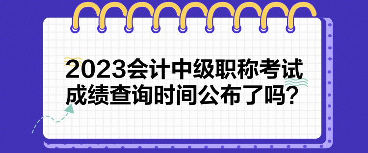 2023會計中級職稱考試成績查詢時間公布了嗎？