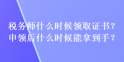 稅務(wù)師什么時(shí)候領(lǐng)取證書？申領(lǐng)后什么時(shí)候能拿到手？