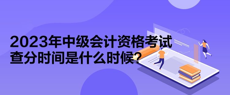 2023年中級會計資格考試查分時間是什么時候？